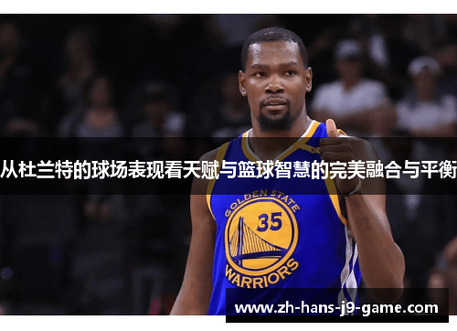 从杜兰特的球场表现看天赋与篮球智慧的完美融合与平衡