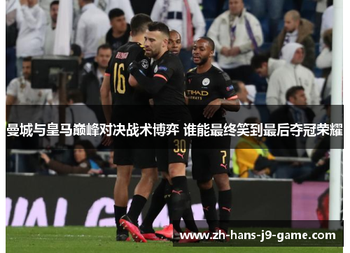 曼城与皇马巅峰对决战术博弈 谁能最终笑到最后夺冠荣耀