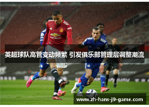 英超球队高管变动频繁 引发俱乐部管理层调整潮流