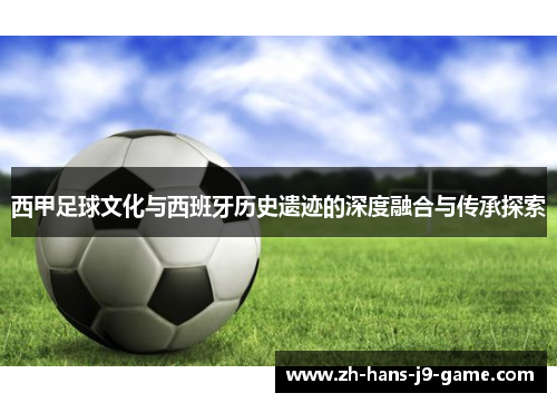 西甲足球文化与西班牙历史遗迹的深度融合与传承探索