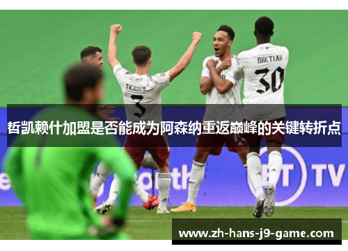 哲凯赖什加盟是否能成为阿森纳重返巅峰的关键转折点