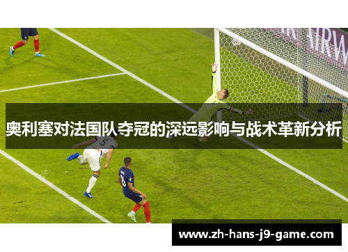 奥利塞对法国队夺冠的深远影响与战术革新分析