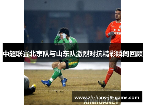 中超联赛北京队与山东队激烈对抗精彩瞬间回顾