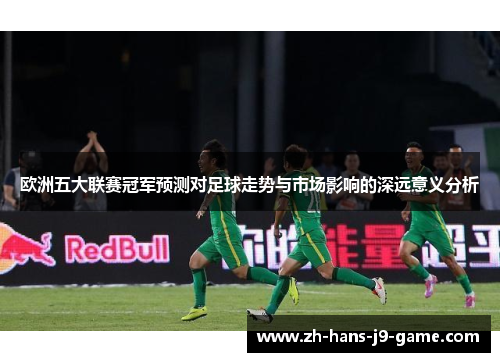 欧洲五大联赛冠军预测对足球走势与市场影响的深远意义分析