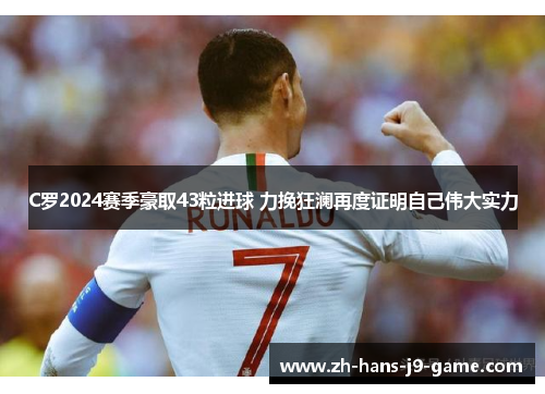 C罗2024赛季豪取43粒进球 力挽狂澜再度证明自己伟大实力