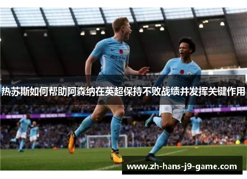 热苏斯如何帮助阿森纳在英超保持不败战绩并发挥关键作用