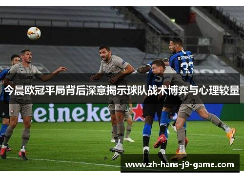 今晨欧冠平局背后深意揭示球队战术博弈与心理较量