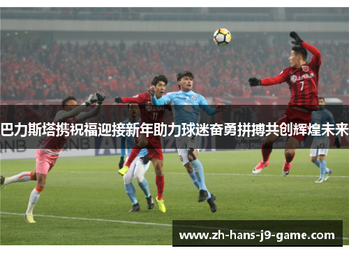 巴力斯塔携祝福迎接新年助力球迷奋勇拼搏共创辉煌未来