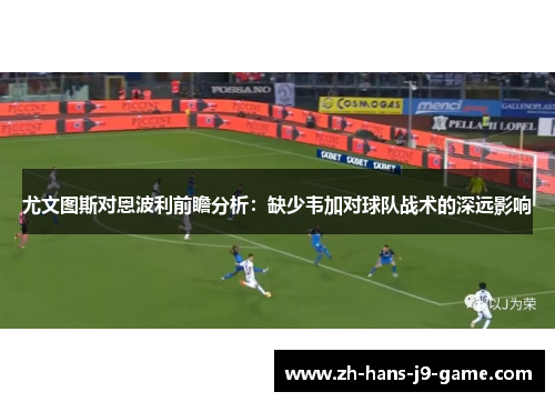 尤文图斯对恩波利前瞻分析：缺少韦加对球队战术的深远影响