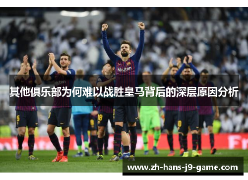 其他俱乐部为何难以战胜皇马背后的深层原因分析