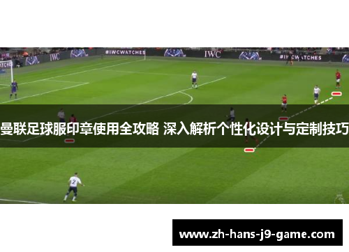 曼联足球服印章使用全攻略 深入解析个性化设计与定制技巧
