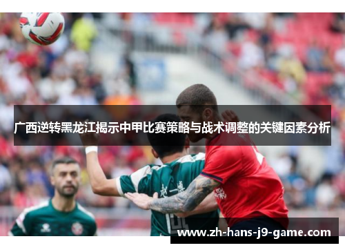 广西逆转黑龙江揭示中甲比赛策略与战术调整的关键因素分析
