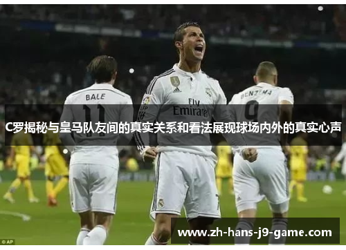 C罗揭秘与皇马队友间的真实关系和看法展现球场内外的真实心声 C罗揭秘与皇马队友间的真实关系和看法展现球场内外的真实心声