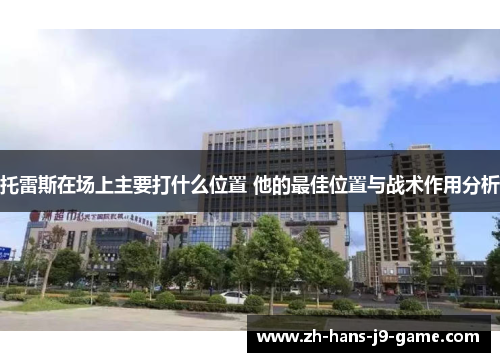 托雷斯在场上主要打什么位置 他的最佳位置与战术作用分析