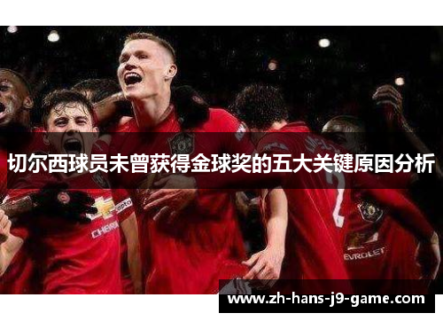 切尔西球员未曾获得金球奖的五大关键原因分析