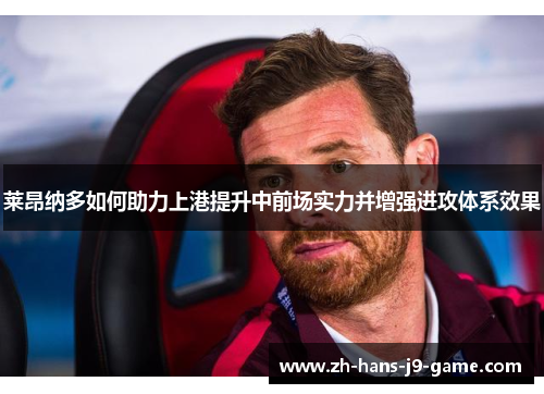 莱昂纳多如何助力上港提升中前场实力并增强进攻体系效果