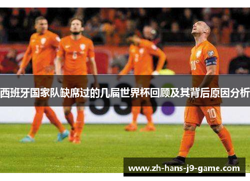 西班牙国家队缺席过的几届世界杯回顾及其背后原因分析