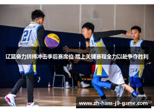 辽篮奋力拼搏冲击季后赛席位 踏上关键赛程全力以赴争夺胜利 辽篮奋力拼搏冲击季后赛席位 踏上关键赛程全力以赴争夺胜利