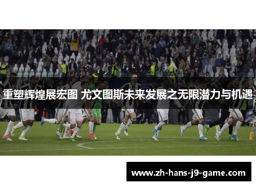 重塑辉煌展宏图 尤文图斯未来发展之无限潜力与机遇
