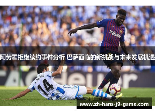 阿劳霍拒绝续约事件分析 巴萨面临的新挑战与未来发展机遇 阿劳霍拒绝续约事件分析 巴萨面临的新挑战与未来发展机遇