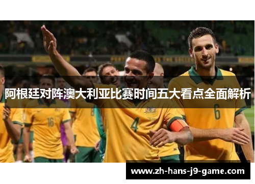 阿根廷对阵澳大利亚比赛时间五大看点全面解析