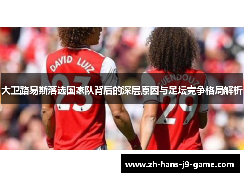 大卫路易斯落选国家队背后的深层原因与足坛竞争格局解析 大卫路易斯落选国家队背后的深层原因与足坛竞争格局解析