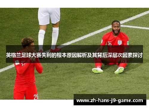 英格兰足球大赛失利的根本原因解析及其背后深层次因素探讨 英格兰足球大赛失利的根本原因解析及其背后深层次因素探讨