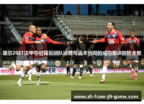 里尔2021法甲夺冠背后团队运营与战术协同的成功要诀剖析全景