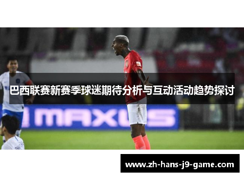 巴西联赛新赛季球迷期待分析与互动活动趋势探讨