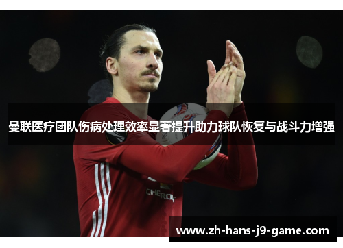 曼联医疗团队伤病处理效率显著提升助力球队恢复与战斗力增强