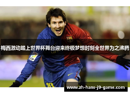 梅西激动踏上世界杯舞台迎来终极梦想时刻全世界为之沸腾