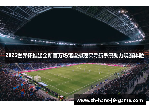 2026世界杯推出全新官方场馆虚拟现实导航系统助力观赛体验 2026世界杯推出全新官方场馆虚拟现实导航系统助力观赛体验