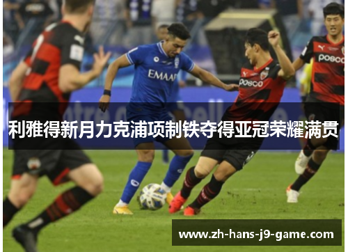 利雅得新月力克浦项制铁夺得亚冠荣耀满贯 利雅得新月力克浦项制铁夺得亚冠荣耀满贯
