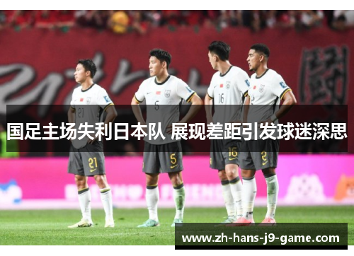 国足主场失利日本队 展现差距引发球迷深思