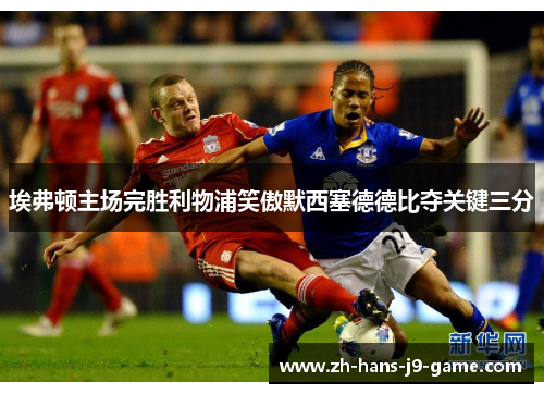 埃弗顿主场完胜利物浦笑傲默西塞德德比夺关键三分 埃弗顿主场完胜利物浦笑傲默西塞德德比夺关键三分