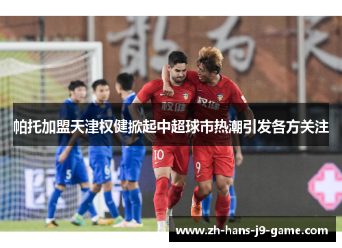 帕托加盟天津权健掀起中超球市热潮引发各方关注 帕托加盟天津权健掀起中超球市热潮引发各方关注