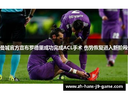 曼城官方宣布罗德里成功完成ACL手术 伤势恢复进入新阶段