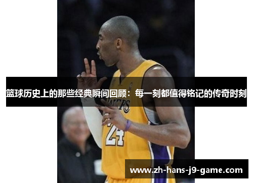 篮球历史上的那些经典瞬间回顾：每一刻都值得铭记的传奇时刻