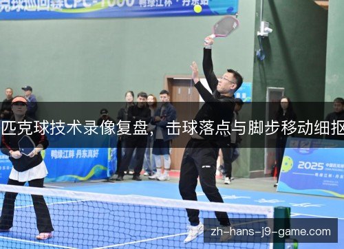 匹克球技术录像复盘,击球落点与脚步移动细抠 匹克球技术录像复盘,击球落点与脚步移动细抠
