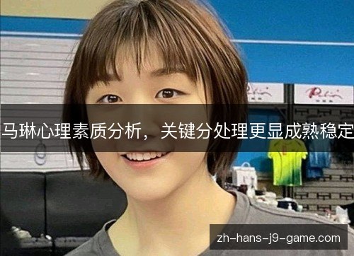 马琳心理素质分析，关键分处理更显成熟稳定