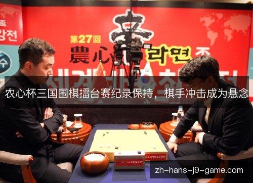 农心杯三国围棋擂台赛纪录保持,棋手冲击成为悬念 农心杯三国围棋擂台赛纪录保持,棋手冲击成为悬念