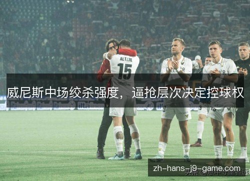 威尼斯中场绞杀强度，逼抢层次决定控球权