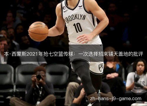 本·西蒙斯2021年抢七空篮传球:一次选择招来铺天盖地的批评 本·西蒙斯2021年抢七空篮传球:一次选择招来铺天盖地的批评